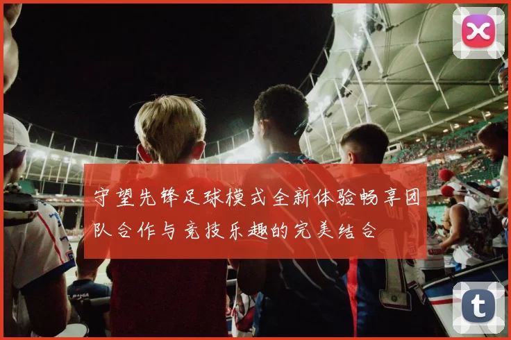 守望先锋足球模式全新体验畅享团队合作与竞技乐趣的完美结合