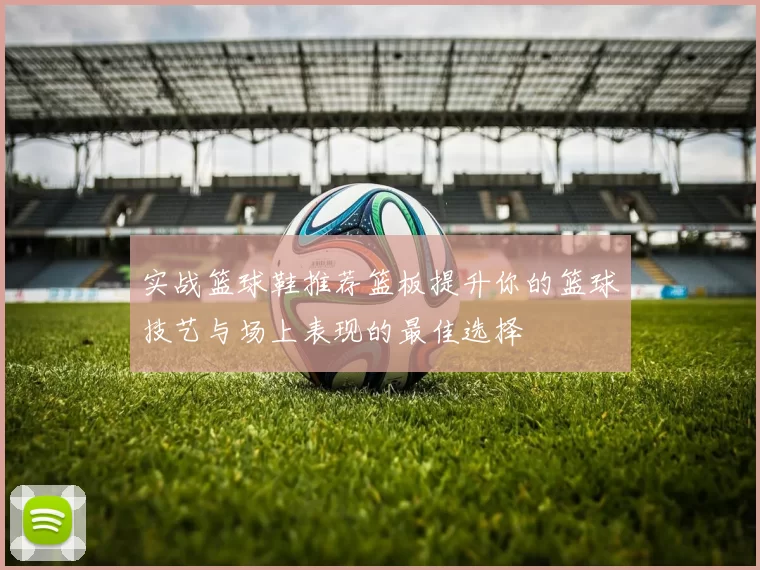 实战篮球鞋推荐篮板提升你的篮球技艺与场上表现的最佳选择