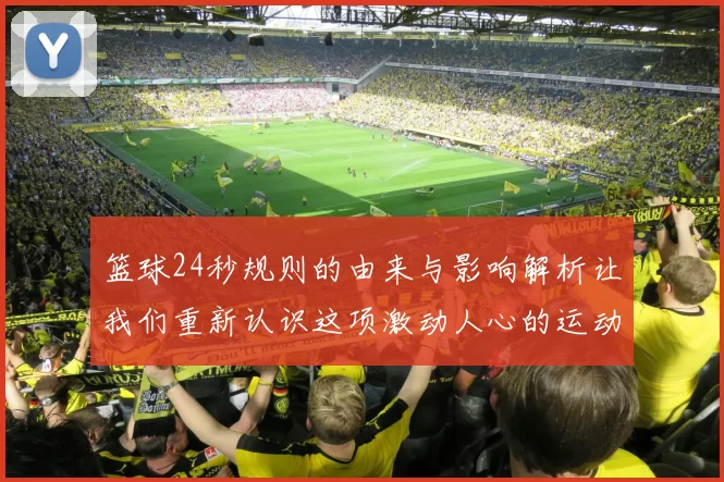 篮球24秒规则的由来与影响解析让我们重新认识这项激动人心的运动