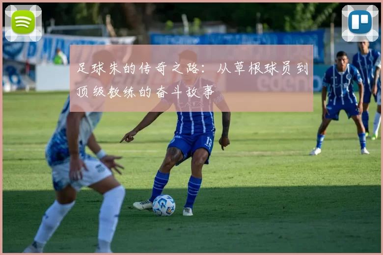 足球朱的传奇之路：从草根球员到顶级教练的奋斗故事