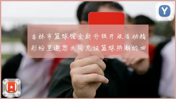 吉林市篮球馆全新升级开放活动精彩纷呈邀您共同见证篮球热潮的回归