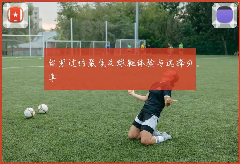 你穿过的最佳足球鞋体验与选择分享