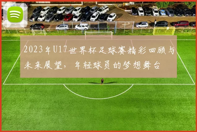 2023年U17世界杯足球赛精彩回顾与未来展望，年轻球员的梦想舞台
