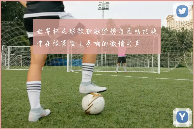 世界杯足球歌激励梦想与团结的旋律在绿茵场上奏响的激情之声
