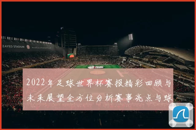 2022年足球世界杯赛报精彩回顾与未来展望全方位分析赛事亮点与球队表现