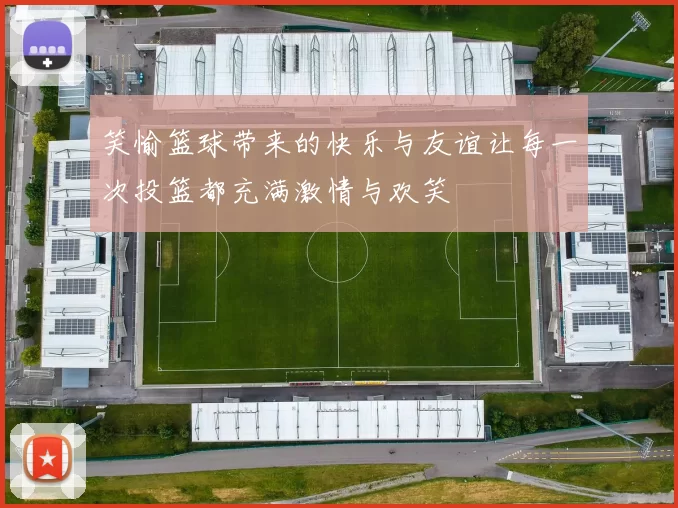 笑愉篮球带来的快乐与友谊让每一次投篮都充满激情与欢笑