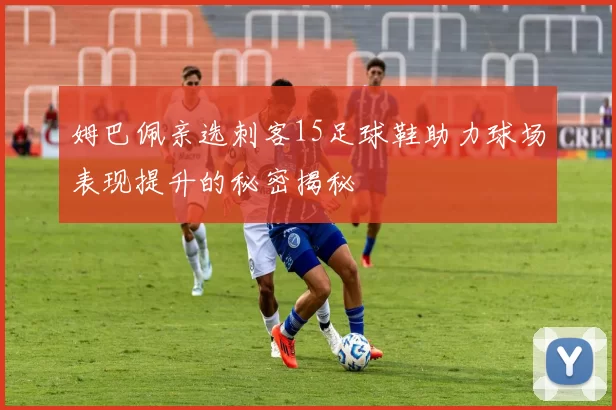 姆巴佩亲选刺客15足球鞋助力球场表现提升的秘密揭秘