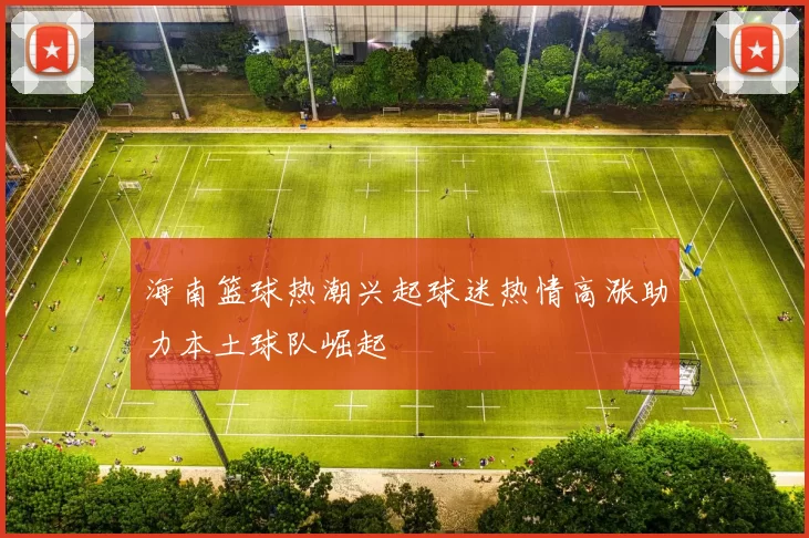 海南篮球热潮兴起球迷热情高涨助力本土球队崛起